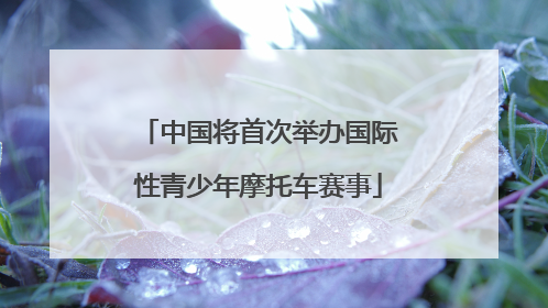 中国将首次举办国际性青少年摩托车赛事