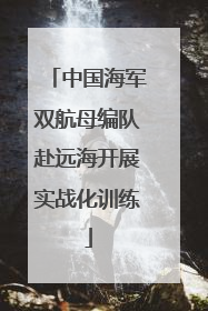 中国海军双航母编队赴远海开展实战化训练