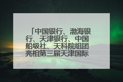 中国银行、渤海银行、天津银行、中国船级社、天科院组团亮相第三届天津国际航运展 输出航运服务“中国方案”