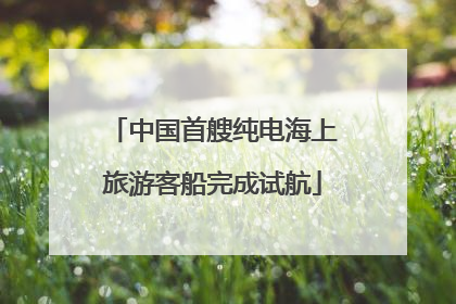 中国首艘纯电海上旅游客船完成试航
