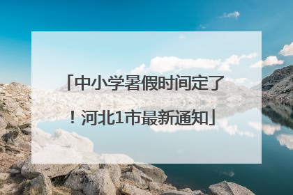 中小学暑假时间定了！河北1市最新通知