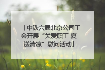 中铁六局北京公司工会开展“关爱职工 夏送清凉”慰问活动
