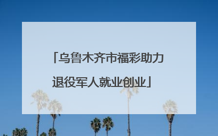 乌鲁木齐市福彩助力退役军人就业创业