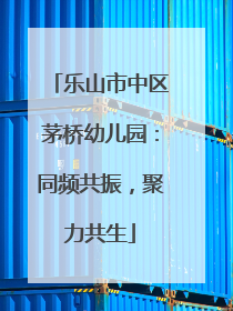 乐山市中区茅桥幼儿园：同频共振，聚力共生