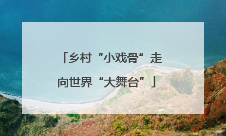 乡村“小戏骨”走向世界“大舞台”
