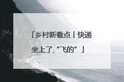 乡村新看点丨快递坐上了“飞的”
