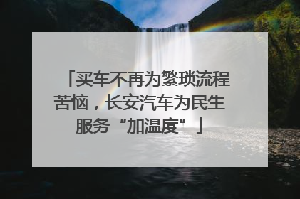 买车不再为繁琐流程苦恼，长安汽车为民生服务“加温度”