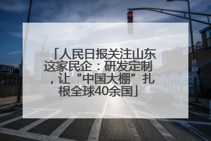 人民日报关注山东这家民企：研发定制，让“中国大棚”扎根全球40余国