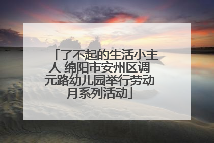 了不起的生活小主人 绵阳市安州区调元路幼儿园举行劳动月系列活动