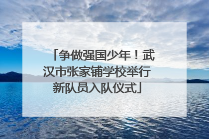争做强国少年！武汉市张家铺学校举行新队员入队仪式