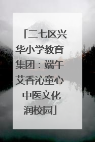 二七区兴华小学教育集团：端午艾香沁童心 中医文化润校园