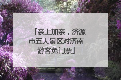 亲上加亲，济源市五大景区对济南游客免门票