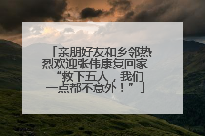 亲朋好友和乡邻热烈欢迎张伟康复回家 “救下五人，我们一点都不意外！”