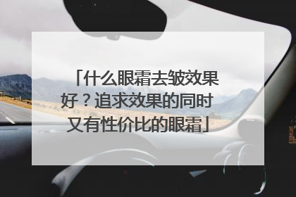 什么眼霜去皱效果好？追求效果的同时又有性价比的眼霜