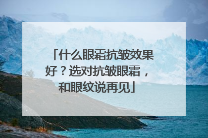 什么眼霜抗皱效果好？选对抗皱眼霜，和眼纹说再见