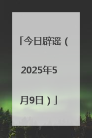 今日辟谣（2025年5月9日）