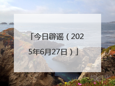 今日辟谣（2025年6月27日）