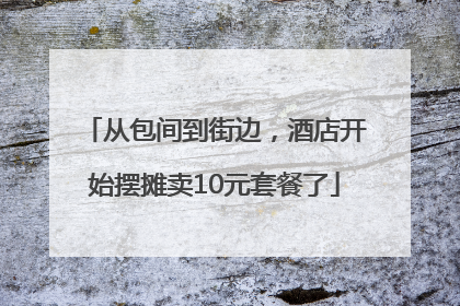 从包间到街边，酒店开始摆摊卖10元套餐了