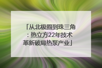 从北极圈到珠三角：热立方22年技术革新破局热泵产业