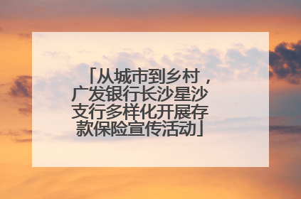 从城市到乡村，广发银行长沙星沙支行多样化开展存款保险宣传活动