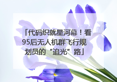 代码织就星河幕！看95后无人机群飞行规划员的“追光”路