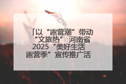 以“露营潮”带动“文旅热” 河南省2025“美好生活露营季”宣传推广活动在平舆县启动