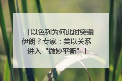 以色列为何此时突袭伊朗？专家：美以关系进入“微妙平衡”