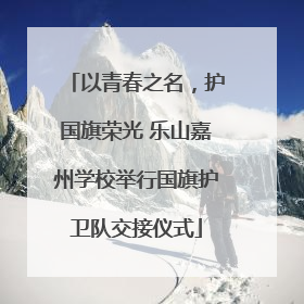 以青春之名，护国旗荣光 乐山嘉州学校举行国旗护卫队交接仪式