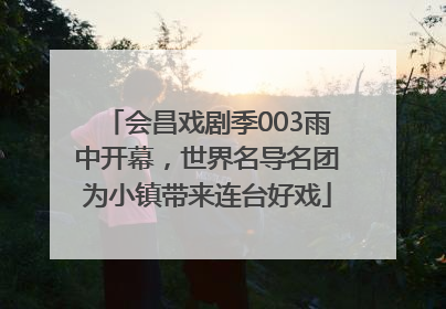 会昌戏剧季003雨中开幕，世界名导名团为小镇带来连台好戏