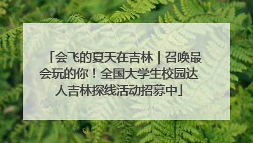 会飞的夏天在吉林｜召唤最会玩的你！全国大学生校园达人吉林探线活动招募中