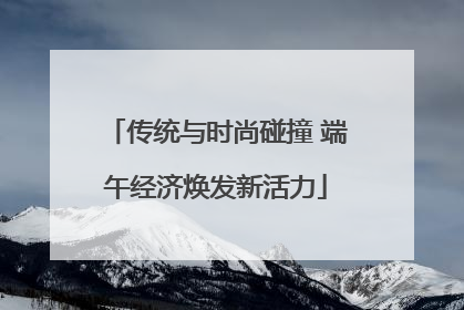 传统与时尚碰撞 端午经济焕发新活力