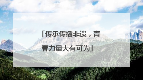 传承传播非遗，青春力量大有可为