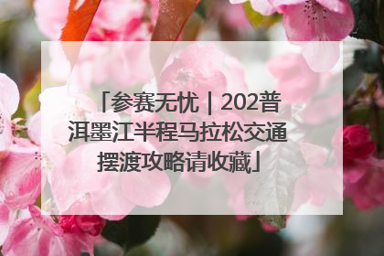参赛无忧｜202普洱墨江半程马拉松交通摆渡攻略请收藏