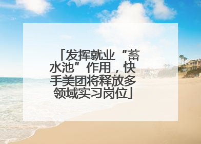 发挥就业“蓄水池”作用，快手美团将释放多领域实习岗位