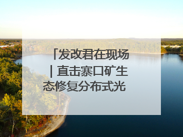 发改君在现场｜直击寨口矿生态修复分布式光伏发电项目