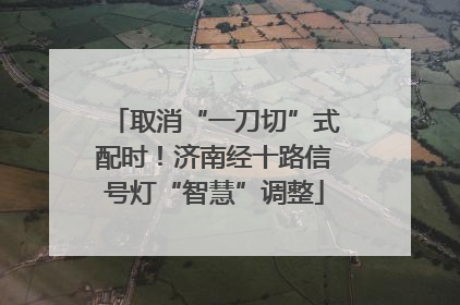 取消“一刀切”式配时！济南经十路信号灯“智慧”调整
