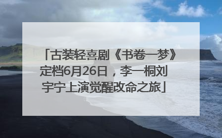 古装轻喜剧《书卷一梦》定档6月26日，李一桐刘宇宁上演觉醒改命之旅