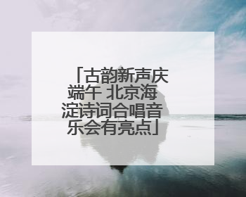 古韵新声庆端午 北京海淀诗词合唱音乐会有亮点