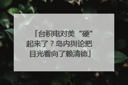 台积电对美“硬”起来了？岛内舆论把目光看向了赖清德