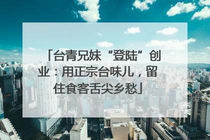台青兄妹“登陆”创业：用正宗台味儿，留住食客舌尖乡愁