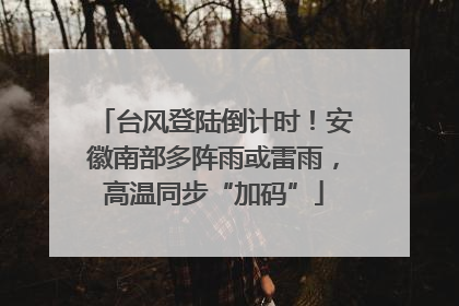 台风登陆倒计时！安徽南部多阵雨或雷雨，高温同步“加码”