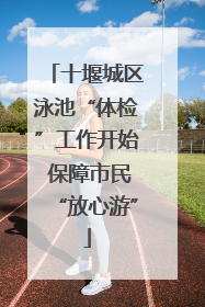 十堰城区泳池“体检”工作开始 保障市民“放心游”