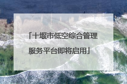 十堰市低空综合管理服务平台即将启用