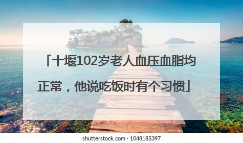 十堰102岁老人血压血脂均正常，他说吃饭时有个习惯
