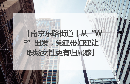 南京东路街道丨从“WE”出发，党建带妇建让职场女性更有归属感
