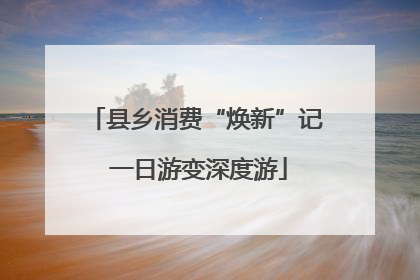 县乡消费“焕新”记 一日游变深度游