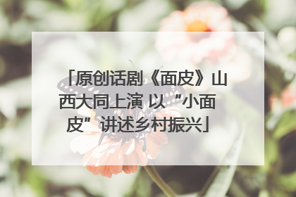 原创话剧《面皮》山西大同上演 以“小面皮”讲述乡村振兴