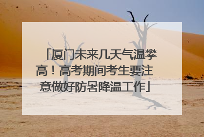 厦门未来几天气温攀高！高考期间考生要注意做好防暑降温工作