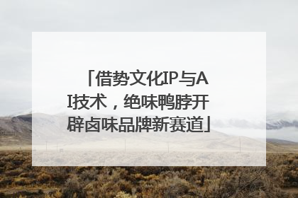 借势文化IP与AI技术，绝味鸭脖开辟卤味品牌新赛道