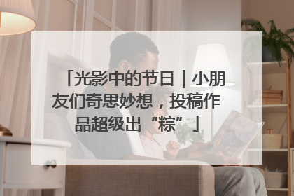 光影中的节日｜小朋友们奇思妙想，投稿作品超级出“粽”